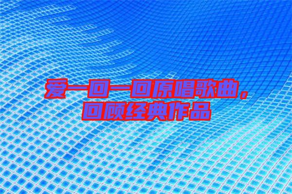 愛一回一回原唱歌曲，回顧經(jīng)典作品