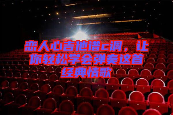 戀人心吉他譜c調(diào)，讓你輕松學會彈奏這首經(jīng)典情歌