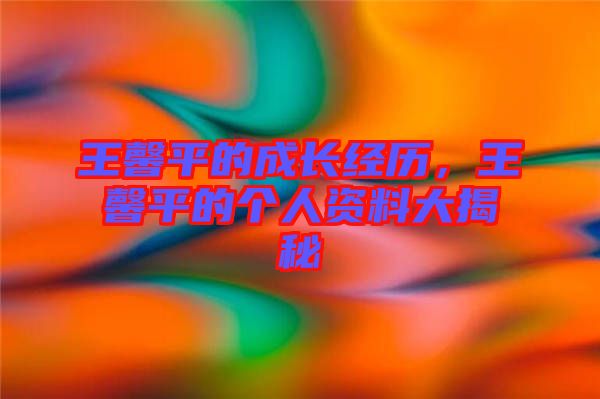 王馨平的成長(zhǎng)經(jīng)歷，王馨平的個(gè)人資料大揭秘