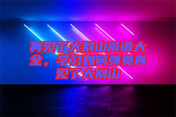 再見了大別山簡譜大全，學(xué)習(xí)如何彈奏再見了大別山