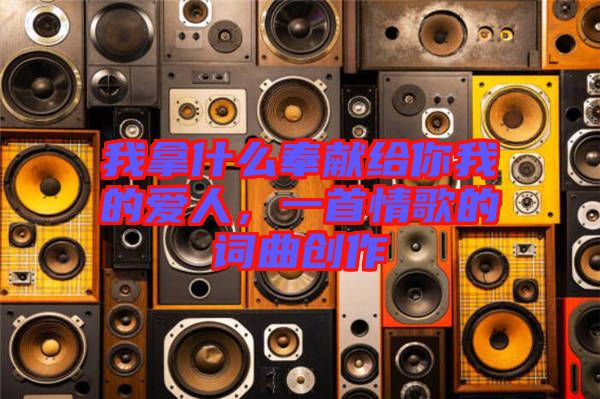 我拿什么奉獻(xiàn)給你我的愛人，一首情歌的詞曲創(chuàng)作