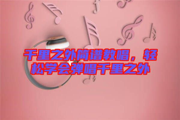 千里之外簡(jiǎn)譜教唱，輕松學(xué)會(huì)彈唱千里之外