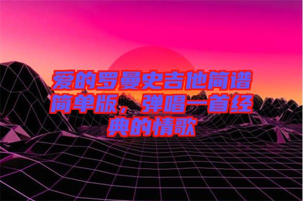 愛的羅曼史吉他簡譜簡單版，彈唱一首經(jīng)典的情歌