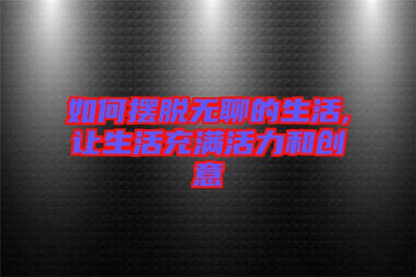 如何擺脫無聊的生活,讓生活充滿活力和創(chuàng)意