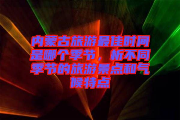 內(nèi)蒙古旅游最佳時間是哪個季節(jié)，析不同季節(jié)的旅游景點和氣候特點