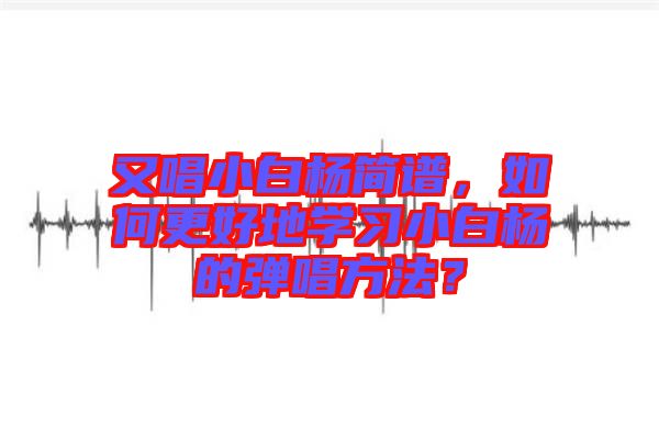 又唱小白楊簡譜，如何更好地學習小白楊的彈唱方法？