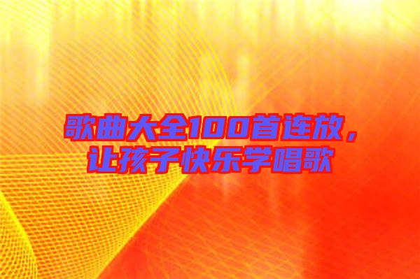 歌曲大全100首連放，讓孩子快樂學唱歌