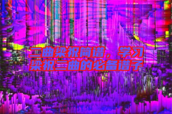 二曲梁祝簡(jiǎn)譜，學(xué)習(xí)梁祝二曲的必備譜子