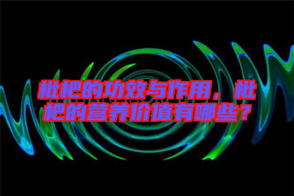 枇杷的功效與作用，枇杷的營養(yǎng)價值有哪些？