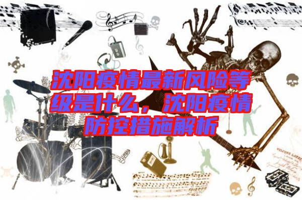 沈陽疫情最新風(fēng)險(xiǎn)等級(jí)是什么，沈陽疫情防控措施解析