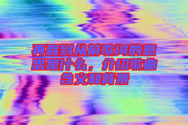 再回到從前歌詞的意思是什么，介紹歌曲含義和背景