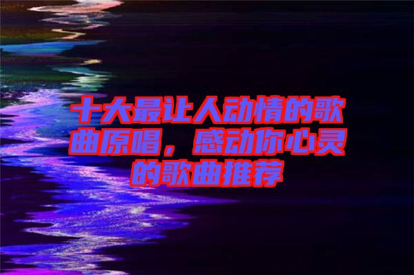 十大最讓人動(dòng)情的歌曲原唱，感動(dòng)你心靈的歌曲推薦