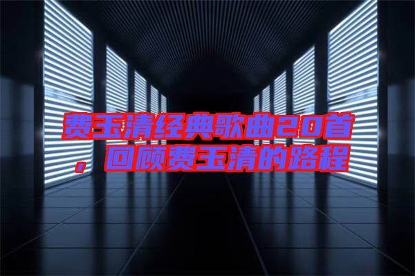 費(fèi)玉清經(jīng)典歌曲20首，回顧費(fèi)玉清的路程