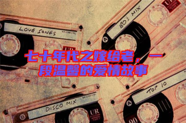 七十年代之嫁給老，一段溫馨的愛情故事