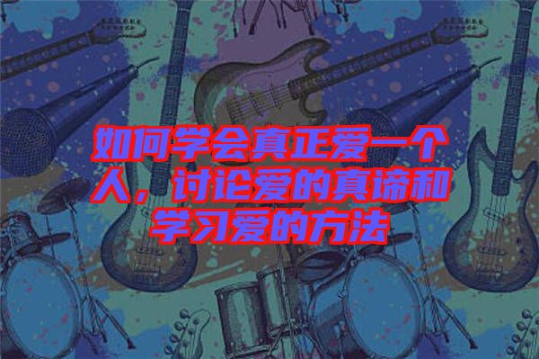 如何學(xué)會真正愛一個人，討論愛的真諦和學(xué)習(xí)愛的方法