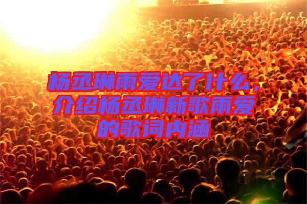 楊丞琳雨愛達了什么，介紹楊丞琳新歌雨愛的歌詞內涵