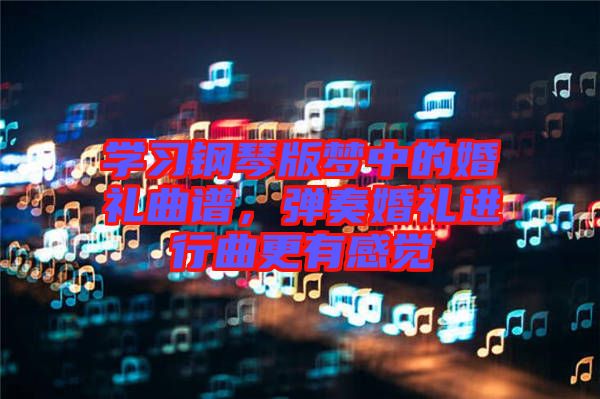 學(xué)習(xí)鋼琴版夢中的婚禮曲譜，彈奏婚禮進(jìn)行曲更有感覺