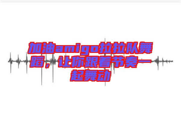 加油amigo拉拉隊(duì)舞蹈，讓你跟著節(jié)奏一起舞動(dòng)