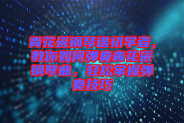 青花瓷鋼琴譜初學(xué)者，教你如何彈奏青花瓷鋼琴曲，輕松掌握彈奏技巧
