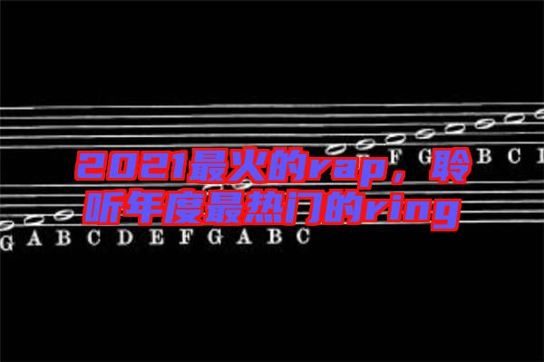 2021最火的rap，聆聽年度最熱門的ring