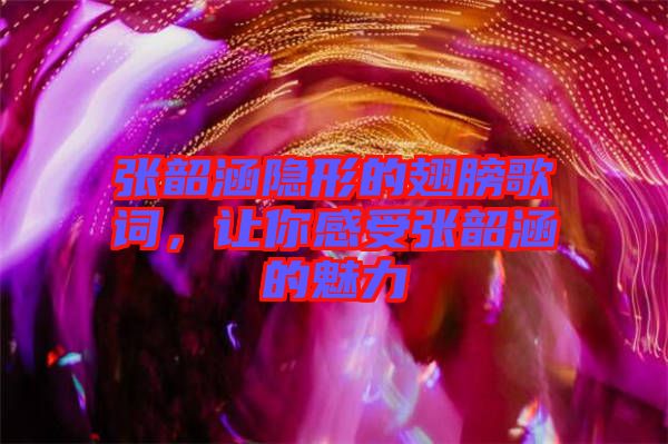 張韶涵隱形的翅膀歌詞，讓你感受張韶涵的魅力