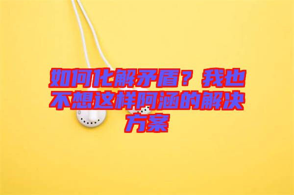 如何化解矛盾？我也不想這樣阿涵的解決方案