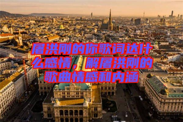 屠洪剛的你歌詞達什么感情，解屠洪剛的歌曲情感和內(nèi)涵