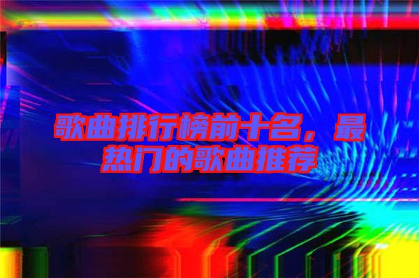 歌曲排行榜前十名，最熱門的歌曲推薦
