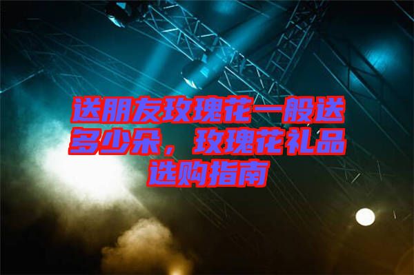 送朋友玫瑰花一般送多少朵，玫瑰花禮品選購(gòu)指南