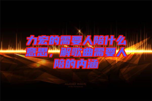力宏的需要人陪什么意思，解歌曲需要人陪的內(nèi)涵