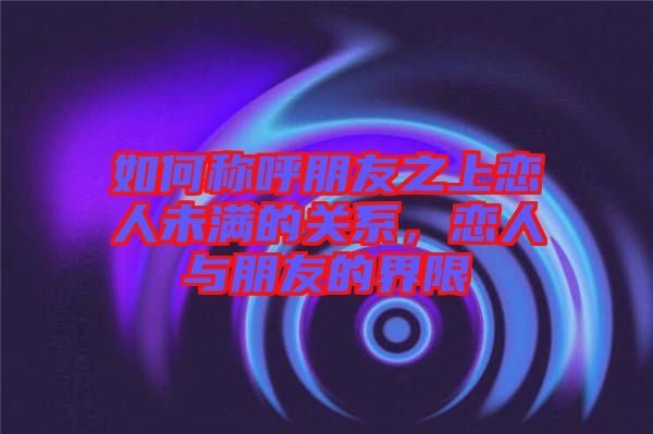 如何稱呼朋友之上戀人未滿的關系，戀人與朋友的界限