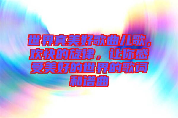 世界真美好歌曲兒歌，歡快的旋律，讓你感受美好的世界的歌詞和譜曲