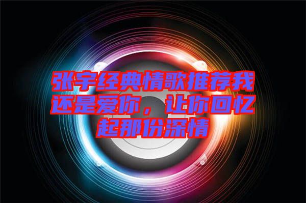 張宇經(jīng)典情歌推薦我還是愛(ài)你，讓你回憶起那份深情