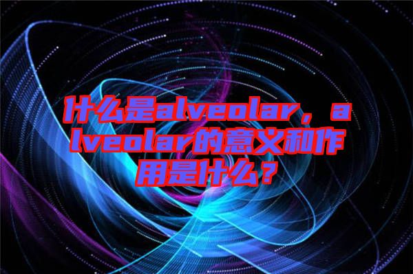 什么是alveolar，alveolar的意義和作用是什么？