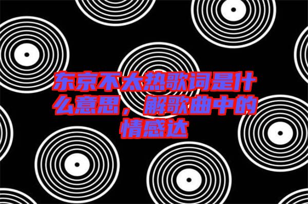 東京不太熱歌詞是什么意思，解歌曲中的情感達(dá)