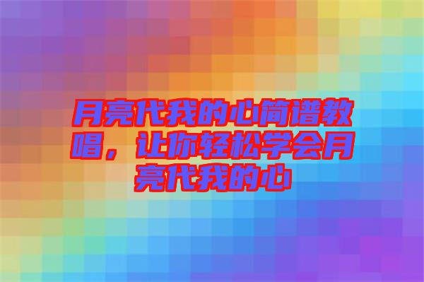 月亮代我的心簡譜教唱，讓你輕松學(xué)會月亮代我的心