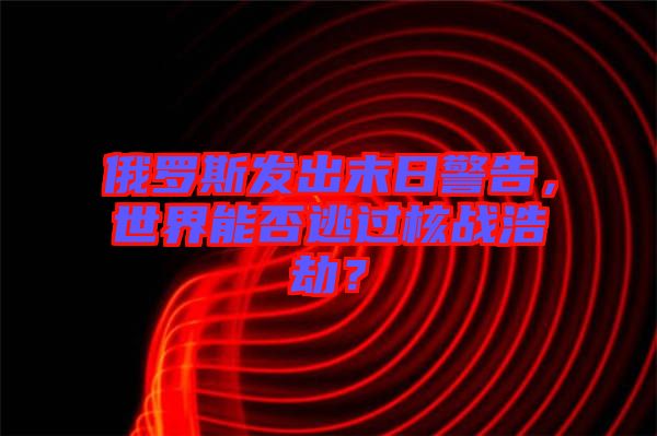 俄羅斯發(fā)出末日警告，世界能否逃過核戰(zhàn)浩劫？