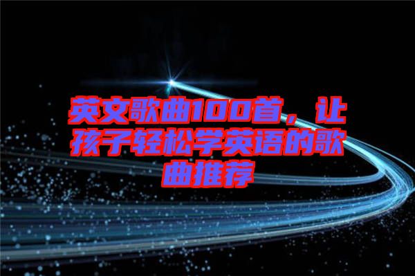 英文歌曲100首，讓孩子輕松學(xué)英語(yǔ)的歌曲推薦