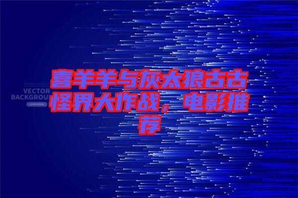 喜羊羊與灰太狼古古怪界大作戰(zhàn)，電影推薦