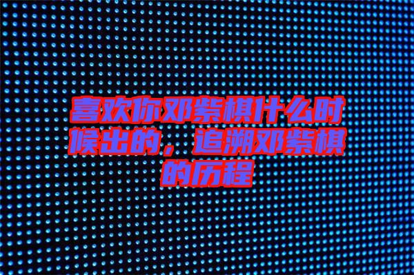 喜歡你鄧紫棋什么時(shí)候出的，追溯鄧紫棋的歷程