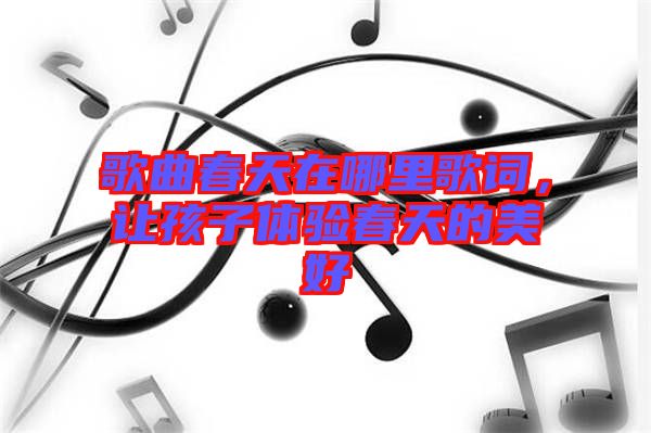 歌曲春天在哪里歌詞，讓孩子體驗春天的美好