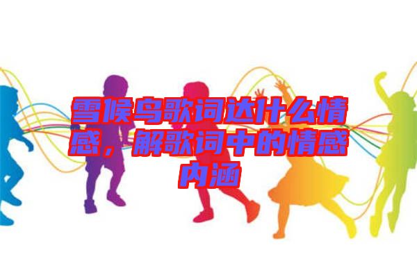 雪候鳥歌詞達什么情感，解歌詞中的情感內涵