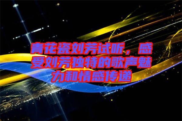 青花瓷劉芳試聽，感受劉芳獨特的歌聲魅力和情感傳遞