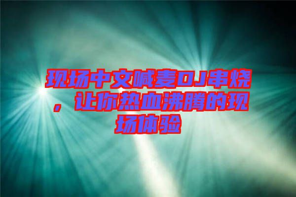 現(xiàn)場(chǎng)中文喊麥DJ串燒，讓你熱血沸騰的現(xiàn)場(chǎng)體驗(yàn)