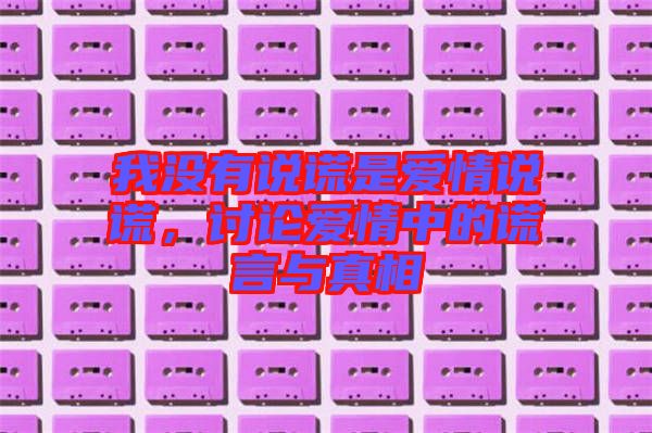 我沒(méi)有說(shuō)謊是愛(ài)情說(shuō)謊，討論愛(ài)情中的謊言與真相