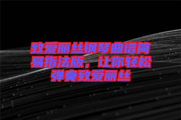 致愛麗絲鋼琴曲譜簡易指法版，讓你輕松彈奏致愛麗絲