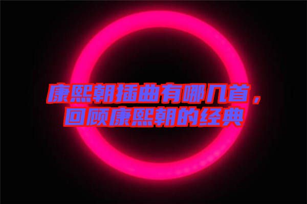 康熙朝插曲有哪幾首，回顧康熙朝的經(jīng)典