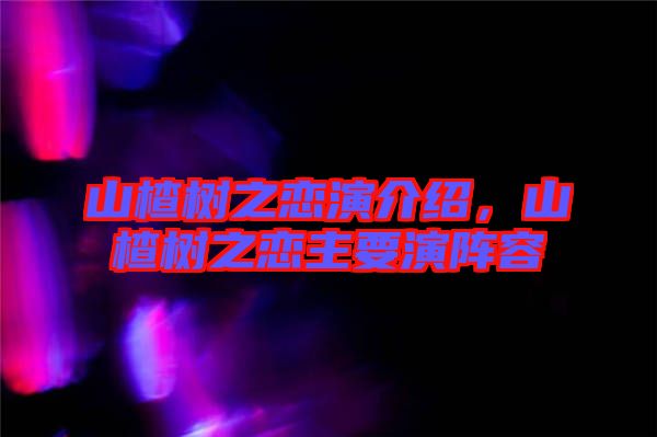 山楂樹之戀演介紹，山楂樹之戀主要演陣容