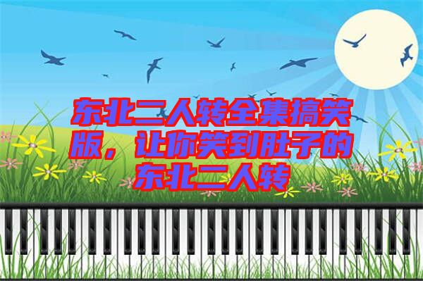 東北二人轉全集搞笑版，讓你笑到肚子的東北二人轉