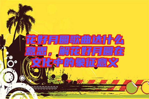 花好月圓歌曲達(dá)什么意思，解花好月圓在文化中的象征意義